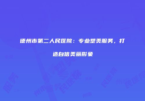 德州市第二人民医院：专业塑美服务，打造自信美丽形象