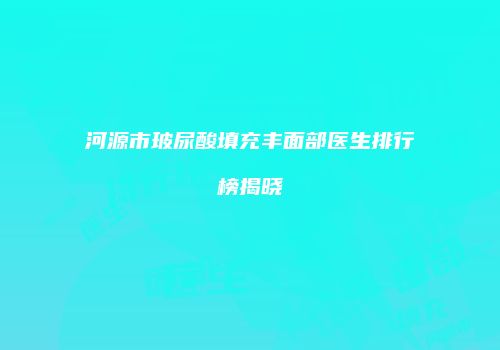 河源市玻尿酸填充丰面部医生排行榜揭晓