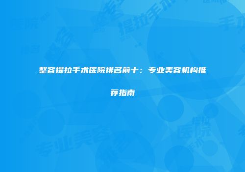 整容提拉手术医院排名前十：专业美容机构推荐指南