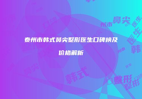 泰州市韩式鼻尖整形医生口碑榜及价格解析