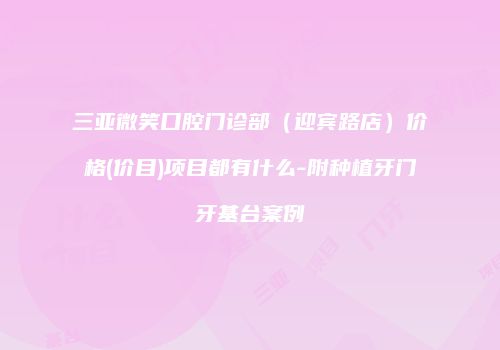 三亚微笑口腔门诊部（迎宾路店）价格(价目)项目都有什么-附种植牙门牙基台案例
