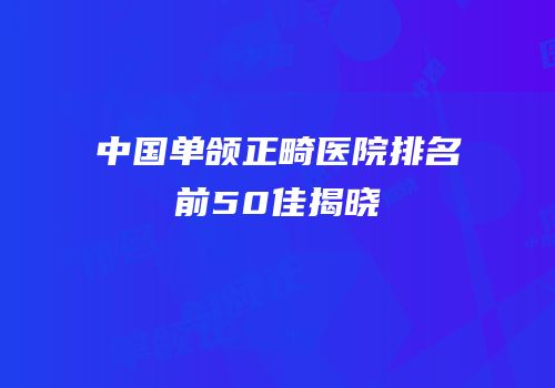中国单颌正畸医院排名前50佳揭晓