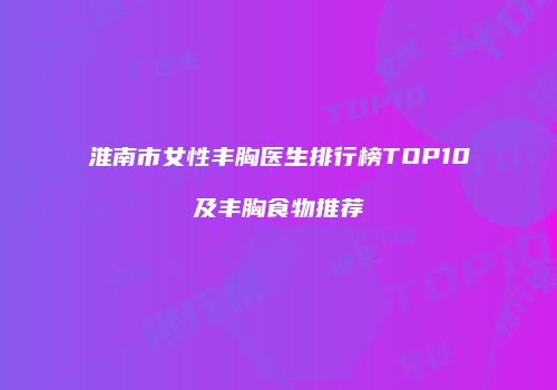 淮南市女性丰胸医生排行榜TOP10及丰胸食物推荐