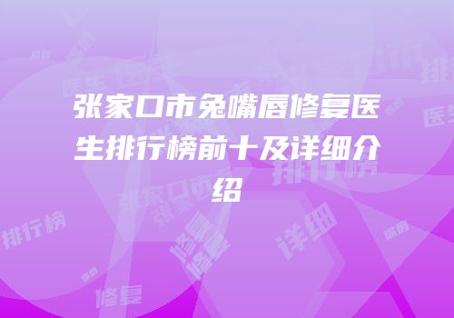 张家口市兔嘴唇修复医生排行榜前十及详细介绍