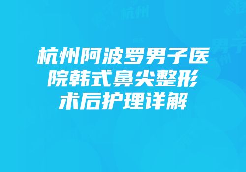 杭州阿波罗男子医院韩式鼻尖整形术后护理详解
