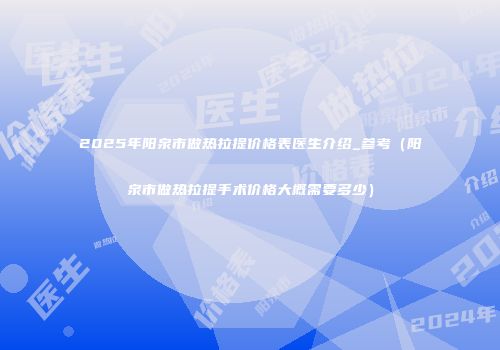 2025年阳泉市做热拉提价格表医生介绍_参考（阳泉市做热拉提手术价格大概需要多少）
