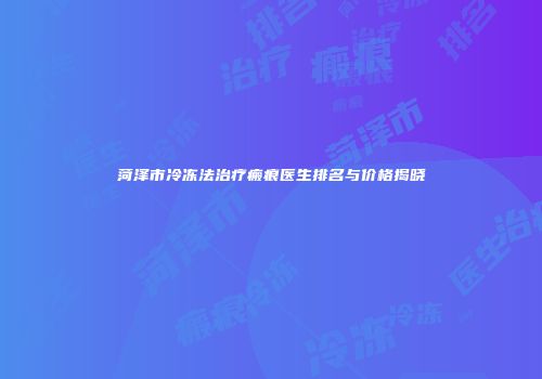 菏泽市冷冻法治疗瘢痕医生排名与价格揭晓