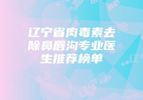 辽宁省肉毒素去除鼻唇沟专业医生推荐榜单
