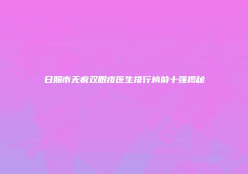 日照市无痕双眼皮医生排行榜前十强揭秘