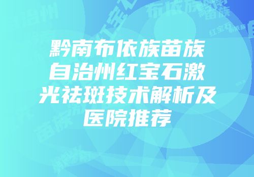 黔南布依族苗族自治州红宝石激光祛斑技术解析及医院推荐