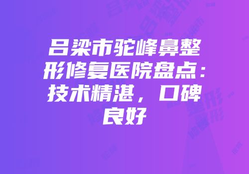 吕梁市驼峰鼻整形修复医院盘点：技术精湛，口碑良好