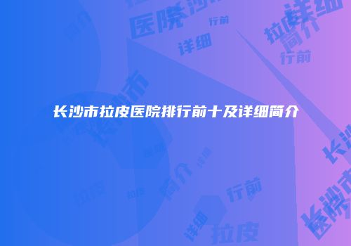 长沙市拉皮医院排行前十及详细简介