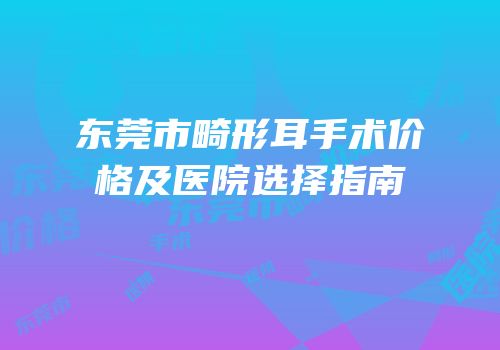 东莞市畸形耳手术价格及医院选择指南