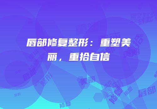 唇部修复整形：重塑美丽，重拾自信