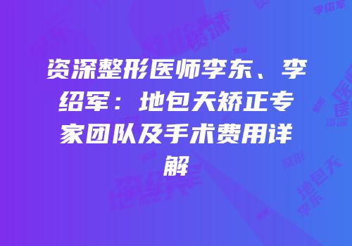 资深整形医师李东、李绍军：地包天矫正专家团队及手术费用详解