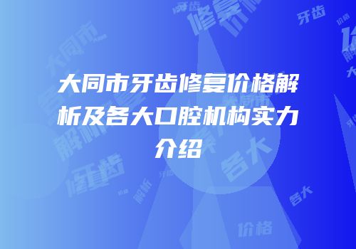 大同市牙齿修复价格解析及各大口腔机构实力介绍