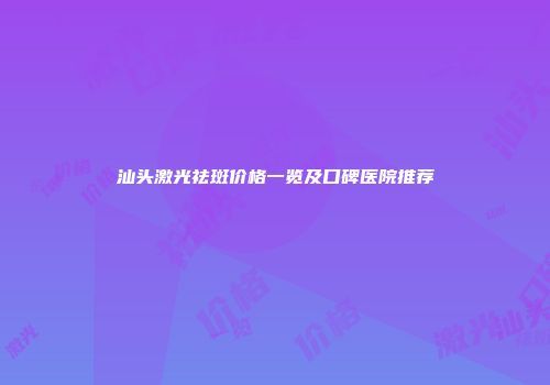 汕头激光祛斑价格一览及口碑医院推荐