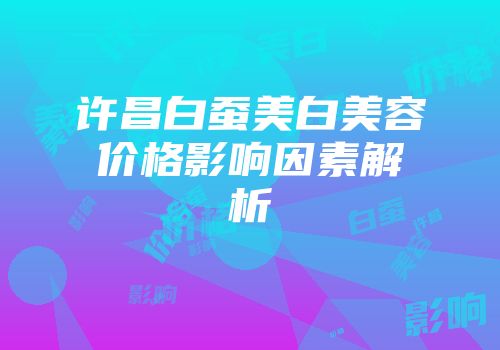 许昌白蚕美白美容价格影响因素解析