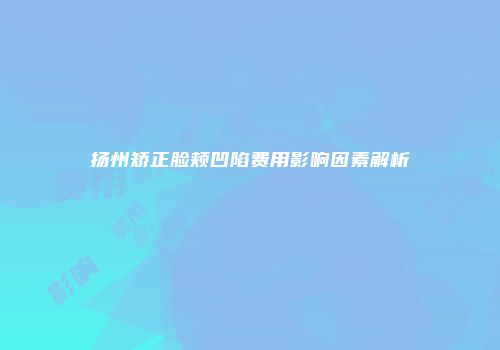 扬州矫正脸颊凹陷费用影响因素解析
