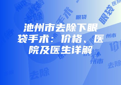 池州市去除下眼袋手术：价格、医院及医生详解
