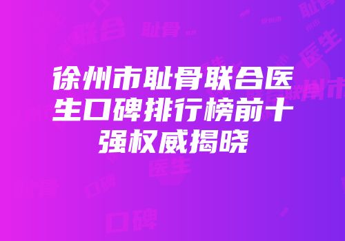 徐州市耻骨联合医生口碑排行榜前十强权威揭晓