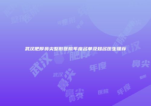 武汉肥厚鼻尖整形医院年度名单及知名医生推荐