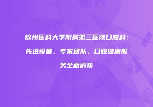 锦州医科大学附属第三医院口腔科：先进设备、专家团队，口腔健康服务全面解析