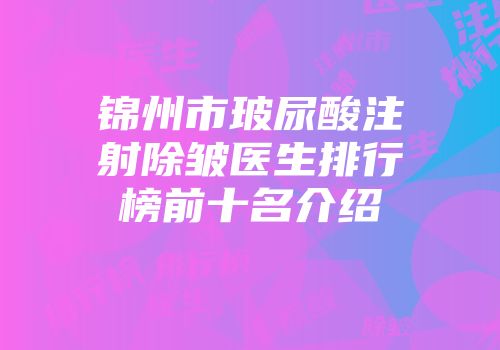 锦州市玻尿酸注射除皱医生排行榜前十名介绍