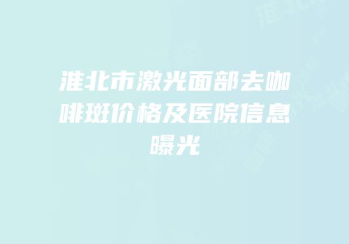 淮北市激光面部去咖啡斑价格及医院信息曝光