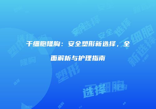 干细胞隆胸：安全塑形新选择，全面解析与护理指南