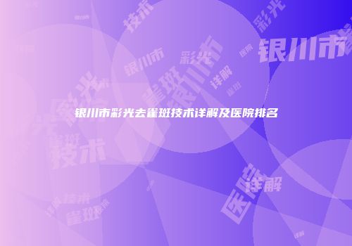 银川市彩光去雀斑技术详解及医院排名