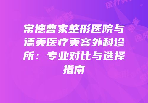 常德曹家整形医院与德美医疗美容外科诊所：专业对比与选择指南