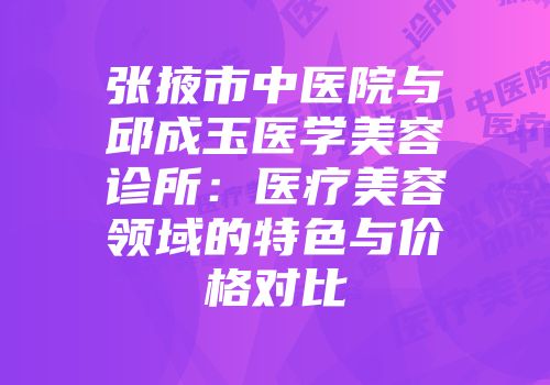 张掖市中医院与邱成玉医学美容诊所：医疗美容领域的特色与价格对比