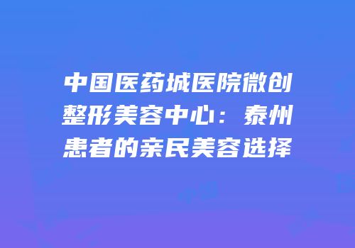 中国医药城医院微创整形美容中心：泰州患者的亲民美容选择