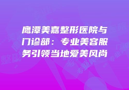 鹰潭美嘉整形医院与门诊部：专业美容服务引领当地爱美风尚