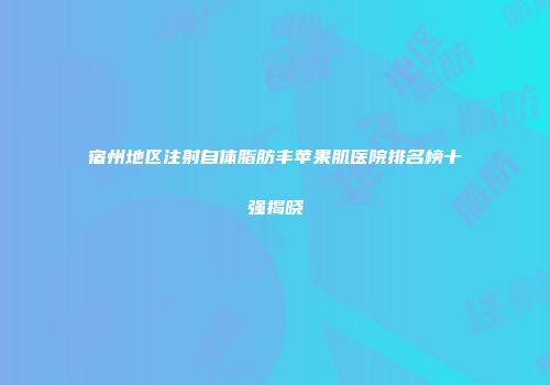 宿州地区注射自体脂肪丰苹果肌医院排名榜十强揭晓