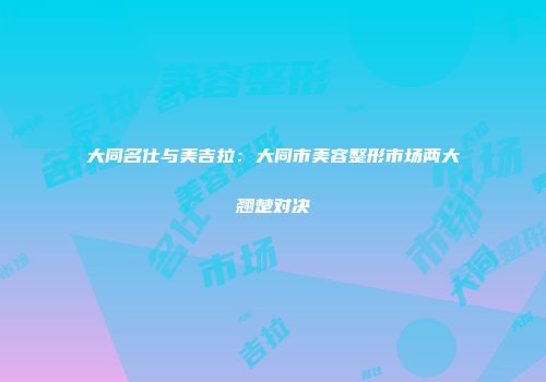 大同名仕与美吉拉：大同市美容整形市场两大翘楚对决