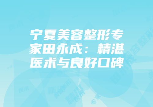 宁夏美容整形专家田永成：精湛医术与良好口碑