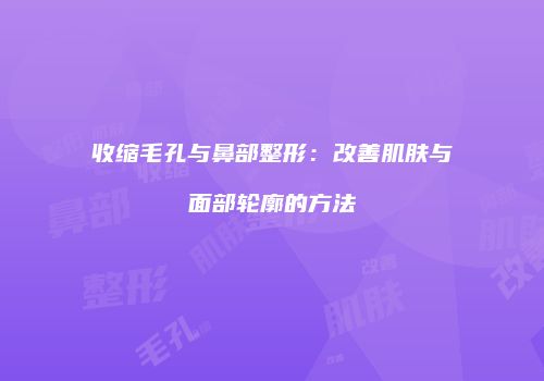 收缩毛孔与鼻部整形：改善肌肤与面部轮廓的方法
