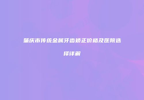 肇庆市传统金属牙齿矫正价格及医院选择详解