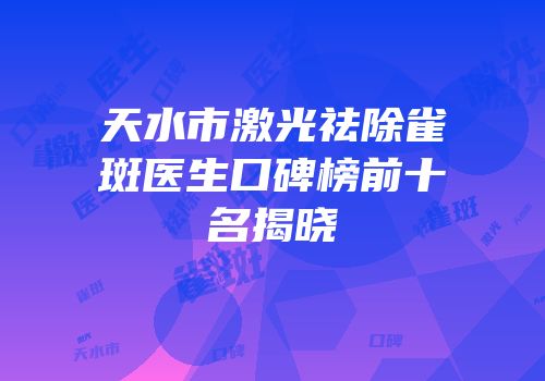 天水市激光祛除雀斑医生口碑榜前十名揭晓