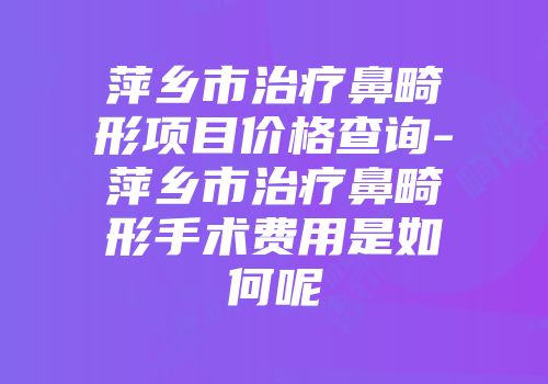 萍乡市治疗鼻畸形项目价格查询-萍乡市治疗鼻畸形手术费用是如何呢