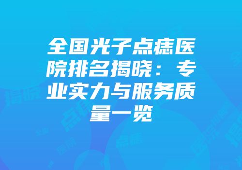 全国光子点痣医院排名揭晓：专业实力与服务质量一览