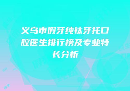 义乌市假牙纯钛牙托口腔医生排行榜及专业特长分析
