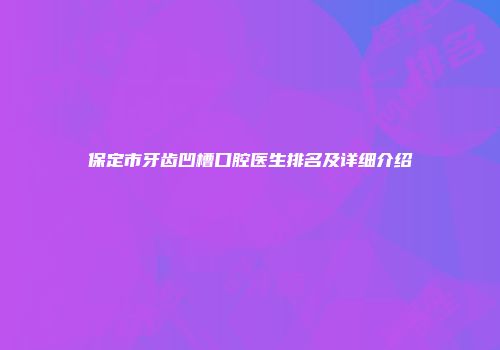保定市牙齿凹槽口腔医生排名及详细介绍