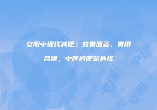 安阳中埋线减肥：效果显著，费用合理，中医减肥新选择