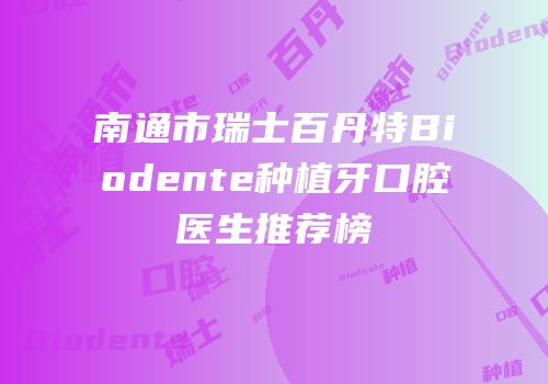 南通市瑞士百丹特Biodente种植牙口腔医生推荐榜
