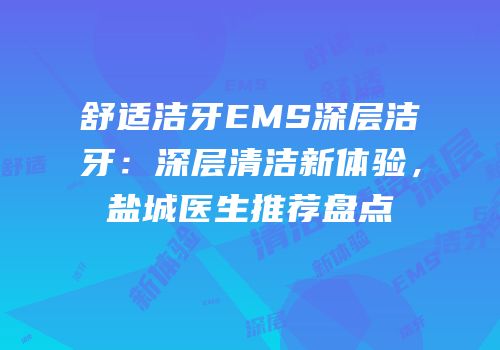 舒适洁牙EMS深层洁牙：深层清洁新体验，盐城医生推荐盘点