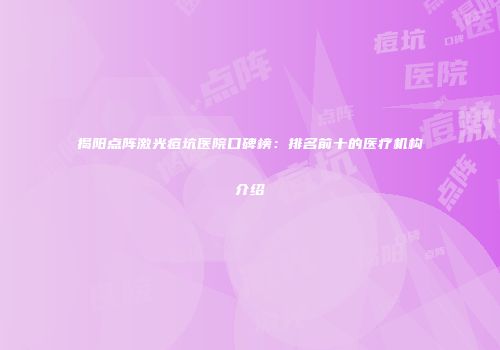 揭阳点阵激光痘坑医院口碑榜：排名前十的医疗机构介绍