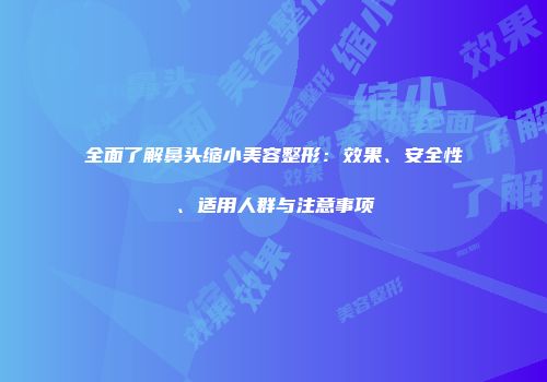全面了解鼻头缩小美容整形：效果、安全性、适用人群与注意事项
